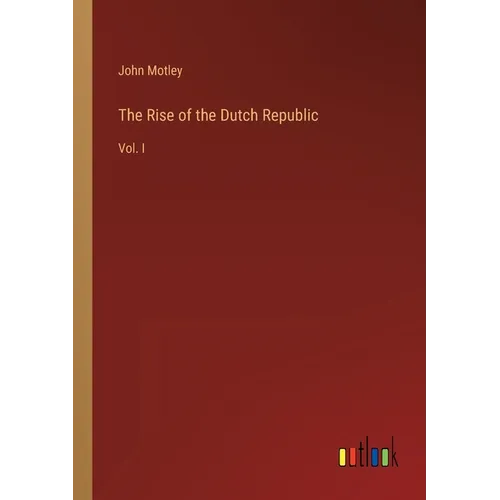 The Rise of the Dutch Republic: Vol. I