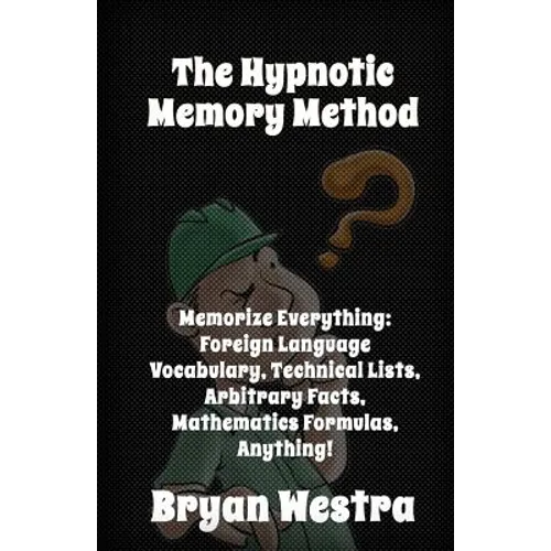 The Hypnotic Memory Method: Memorize Everything: Foreign Language Vocabulary, Technical Lists, Arbitrary Facts, Mathematics Formulas, Anything!