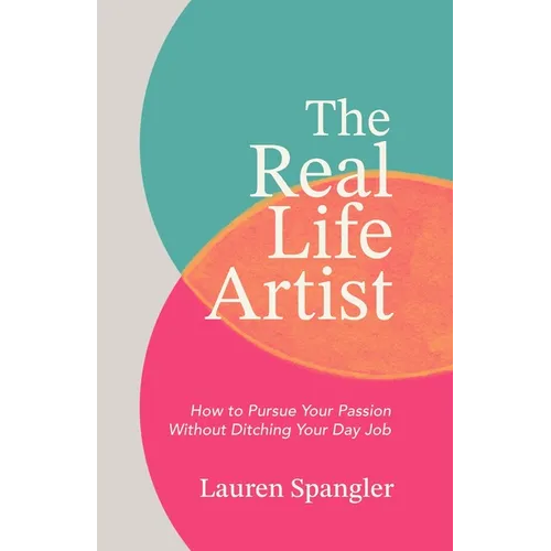 The Real Life Artist: How to Pursue Your Passion Without Ditching Your Day Job
