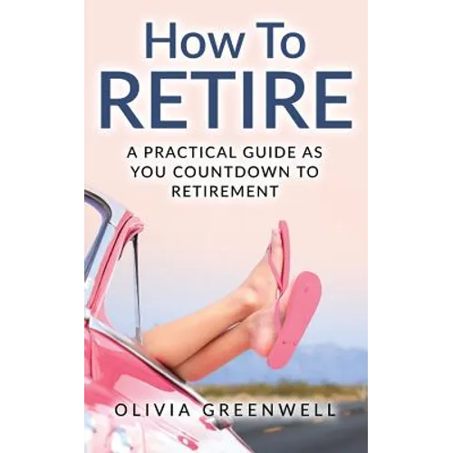 How to Retire: A Practical Guide as You Countdown to Retirement