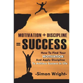 Motivation + Discipline = Success: How To Find Your Motivation And Apply Discipline To Achieve Success In Life