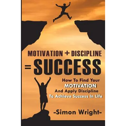 Motivation + Discipline = Success: How To Find Your Motivation And Apply Discipline To Achieve Success In Life