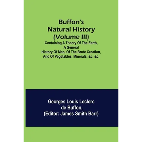 Buffon's Natural History (Volume III); Containing a Theory of the Earth, a General History of Man, of the Brute Creation, and of Vegetables, Minerals,