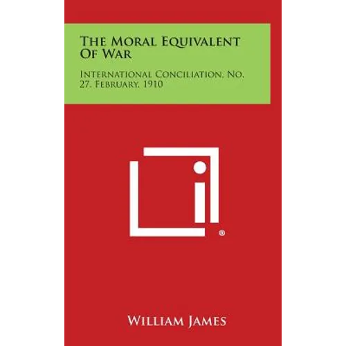 The Moral Equivalent of War: International Conciliation, No. 27, February, 1910