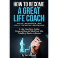 How to Become a Great Life Coach. Positively Influence People with Your Life Coaching Skills and Leadership: A Life Coaching Guide: Steps on How to St