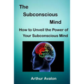 The Subconscious Mind: How to unveil the Power of Your Subconscious Mind