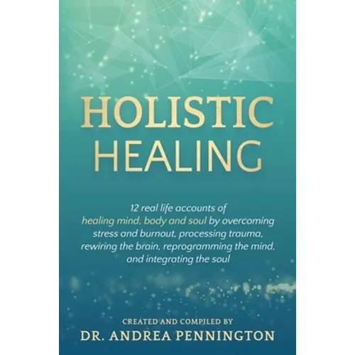 Holistic Healing: 12 real life accounts of healing mind, body and soul by overcoming stress and burnout, processing trauma, rewiring the brain, reprog