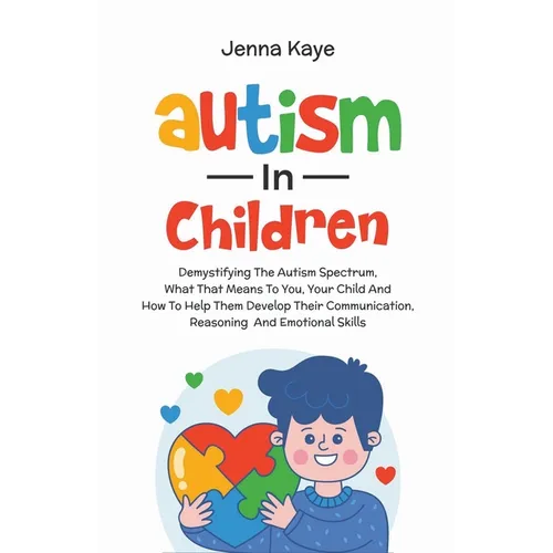 Autism In Children Demystifying The Autism Spectrum, What That Means To You, Your Child, And How To Help Them Develop Their Communication, Reasoning,