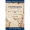 An Universal Military Dictionary, or a Copious Explanation of the Technical Terms &c. Used in the Equipment, Machinery, Movements, and Military Operat