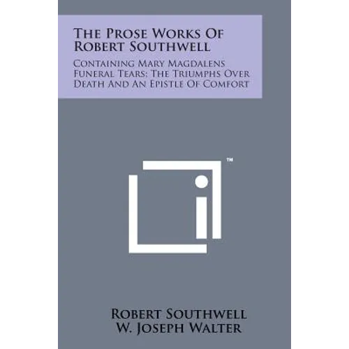 The Prose Works of Robert Southwell: Containing Mary Magdalens Funeral Tears; The Triumphs Over Death and an Epistle of Comfort