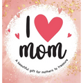 I Love Mom: A Beautiful Gift for Mothers to Treasure