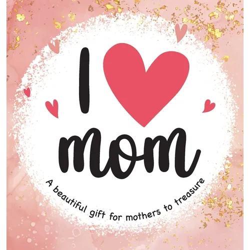 I Love Mom: A Beautiful Gift for Mothers to Treasure