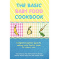The Basic Baby Food Cookbook: Complete Beginner Guide to Making Baby Food at Home.