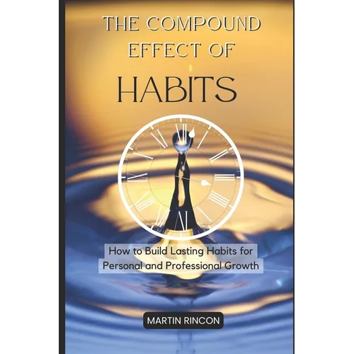 The Compound Effect of Habits: How to Build Lasting Habits for Personal and Professional Growth