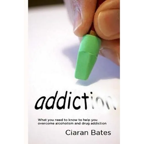 Addiction: What you need to know to help you overcome alcoholism and drug addiction