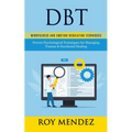 Dbt: Mindfulness and Emotion Regulation Techniques (Proven Psychological Techniques for Managing Trauma & Emotional Healing)