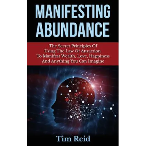Manifesting Abundance: The Secret Principles Of Using The Law Of Attraction To Manifest Wealth, Love, Happiness And Anything You Can Imagine