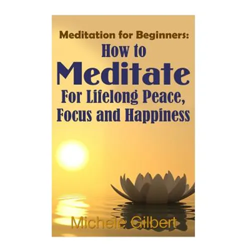 Meditation For Beginners: How To Meditate For Lifelong Peace, Focus and Happiness