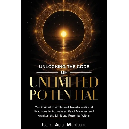 Unlocking The Code Of Unlimited Potential: 24 Spiritual Insights and Transformational Practices To Unlock a Life of Miracles and Awaken The Limitless