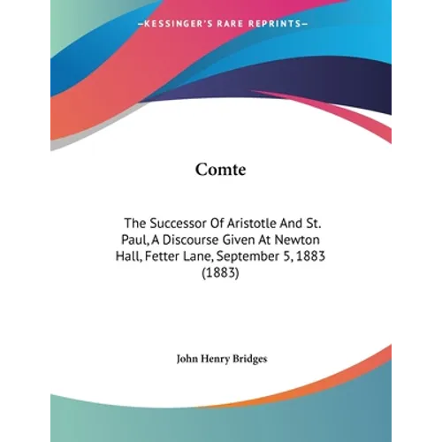 Comte: The Successor Of Aristotle And St. Paul, A Discourse Given At Newton Hall, Fetter Lane, September 5, 1883 (1883)