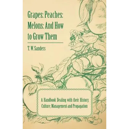 Grapes: Peaches: Melons: And How to Grow Them - A Handbook Dealing with Their History, Culture, Management and Propagation - I