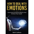 How To Deal WIth Emotions: Overcome Emotional Blocks And Achieve Your Goals