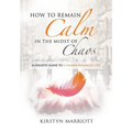 How to Remain Calm In the Midst of Chaos: A Holistic Guide to a Calmer Balanced Life
