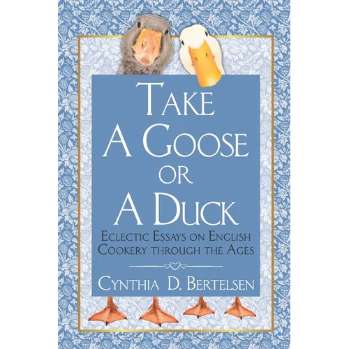 Take a Goose or a Duck: Eclectic Essays on English Cookery Through the Ages