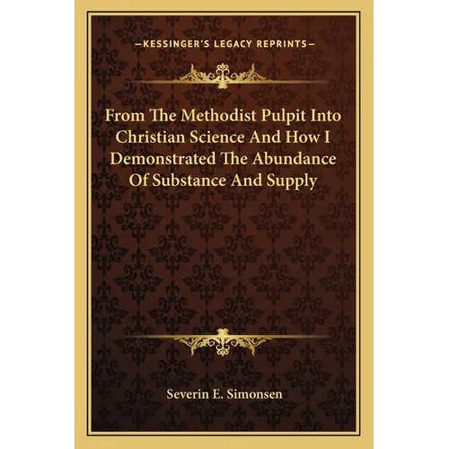 From The Methodist Pulpit Into Christian Science And How I Demonstrated The Abundance Of Substance And Supply