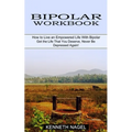Bipolar Workbook: How to Live an Empowered Life With Bipolar (Get the Life That You Deserve, Never Be Depressed Again!)