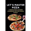 Let's Master Pizza: A Simple Pizza Making Cookbook for The Whole Family