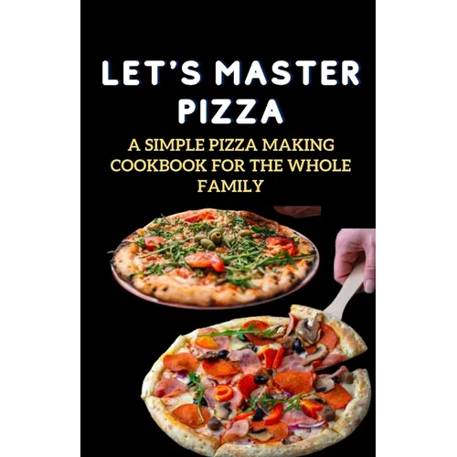 Let's Master Pizza: A Simple Pizza Making Cookbook for The Whole Family