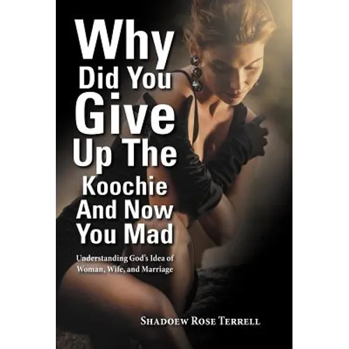 Why Did You Give Up the Koochie and Now You Mad: Understanding God's Idea of Woman, Wife, and Marriage