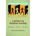A Primer on Christian Worship: Where We've Been, Where We Are, Where We Can Go