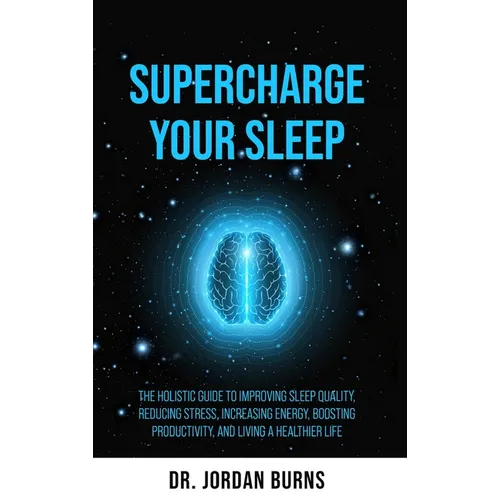 Supercharge Your Sleep: The Holistic Guide to Improving Sleep Quality, Reducing Stress, Increasing Energy, Boosting Productivity and Living a Healthie
