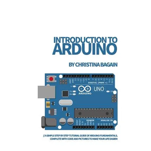 Introduction to Arduino: A Simple Step by Step Tutorial Guide of Arduino Fundamentals. Complete with Code and Pictures to Make Your Life Easier
