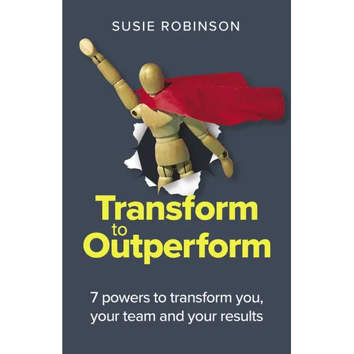 Transform to Outperform: 7 Powers to Transform You, Your Team and Your Results