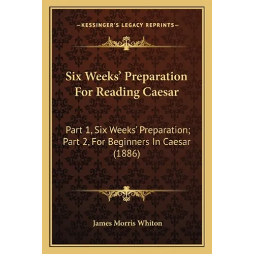 Six Weeks' Preparation For Reading Caesar: Part 1, Six Weeks' Preparation; Part 2, For Beginners In Caesar (1886)