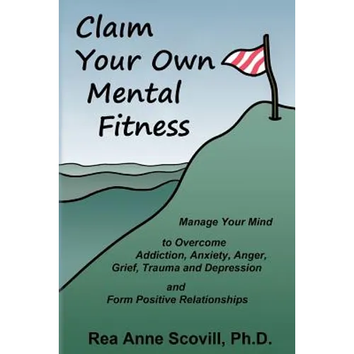 Claim Your Own Mental Fitness: Manage Your Mind to Overcome Addiction, Anxiety, Anger, Grief, Trauma & Depression and Form Positive Relationships