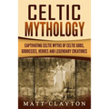 Celtic Mythology: Captivating Celtic Myths of Celtic Gods, Goddesses, Heroes and Legendary Creatures