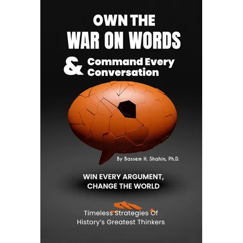 Own the War on Words and Command Every Conversation: WIN EVERY ARGUMENT, CHANGE THE WORLD: Timeless Strategies of history's greatest thinkers
