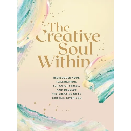 The Creative Soul Within: Rediscover Your Imagination, Let Go of Stress, and Develop the Creative Gifts God Has Given You
