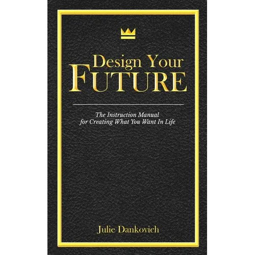 Designing Your Future: The Instruction Manual for Creating What You Want in Life
