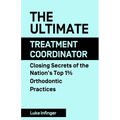 The Ultimate Treatment Coordinator: Closing Secrets of the Nation's Top 1% Orthodontic Practices
