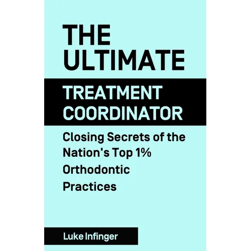 The Ultimate Treatment Coordinator: Closing Secrets of the Nation's Top 1% Orthodontic Practices