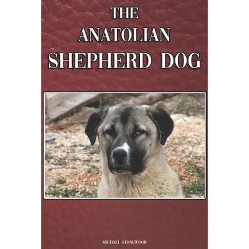 The Anatolian Shepherd Dog: A Complete and Comprehensive Beginners Guide To: Buying, Owning, Health, Grooming, Training, Obedience, Understanding