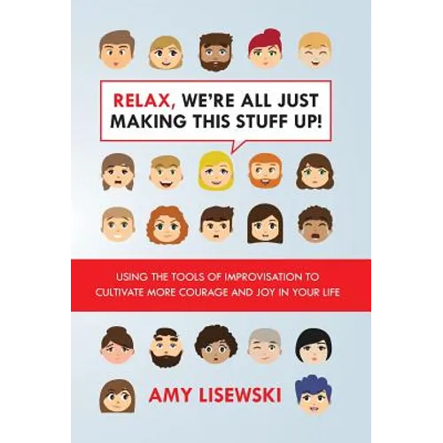 Relax, We're All Just Making This Stuff Up!: Using the tools of improvisation to cultivate more courage and joy in your life