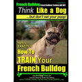 French Bulldog, French Bulldog Training AAA AKC: Think Like a Dog, but Don't Eat Your Poop! French Bulldog Breed Expert Training: Here's EXACTLY How t