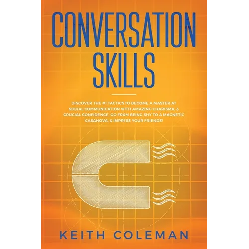 Conversation Skills: Discover the #1 Tactics to Become a Master at Social Communication with Amazing Charisma, & Crucial Confidence. Go From Being Shy
