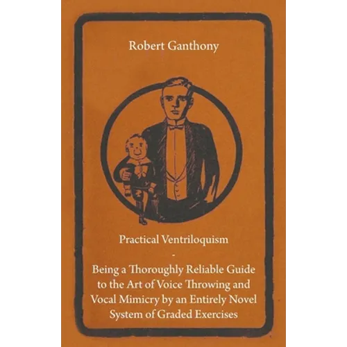 Practical Ventriloquism - Being a Thoroughly Reliable Guide to the Art of Voice Throwing and Vocal Mimicry by an Entirely Novel System of Graded Exerc